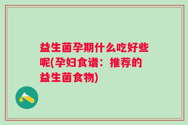 益生菌孕期什么吃好些呢(孕妇食谱:推荐的益生菌食物) 益生菌孕期什么吃好些呢(孕妇食谱:推荐的益生菌食物)
