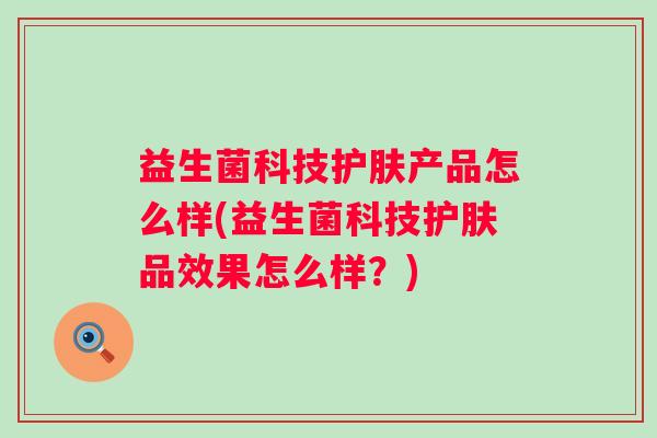 益生菌科技护肤产品怎么样(益生菌科技护肤品效果怎么样?) 益生菌科技护肤产品怎么样(益生菌科技护肤品效果怎么样?)