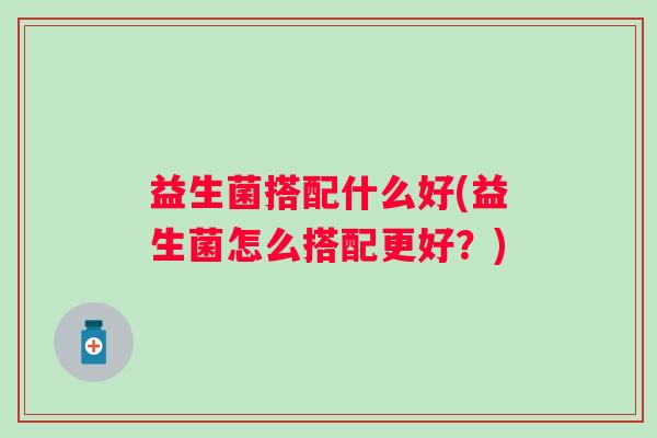 益生菌搭配什么好(益生菌怎么搭配更好？)