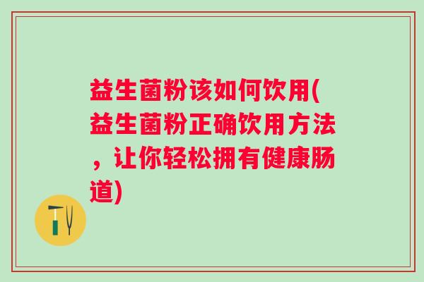 益生菌粉该如何饮用(益生菌粉正确饮用方法,让你轻松拥有健康肠道) 益生菌粉该如何饮用(益生菌粉正确饮用方法,让你轻松拥有健康肠道)