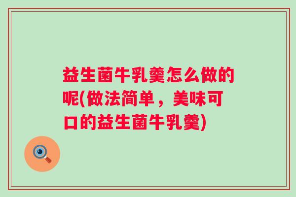 益生菌牛乳羹怎么做的呢(做法简单,美味可口的益生菌牛乳羹) 益生菌牛乳羹怎么做的呢(做法简单,美味可口的益生菌牛乳羹)