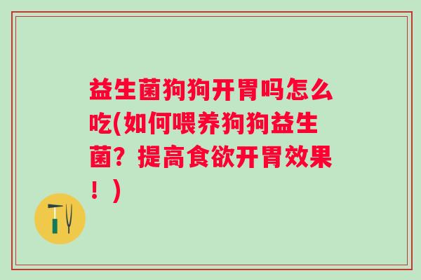 益生菌狗狗开胃吗怎么吃(如何喂养狗狗益生菌?提高开胃效果!) 益生菌狗狗开胃吗怎么吃(如何喂养狗狗益生菌?提高开胃效果!)