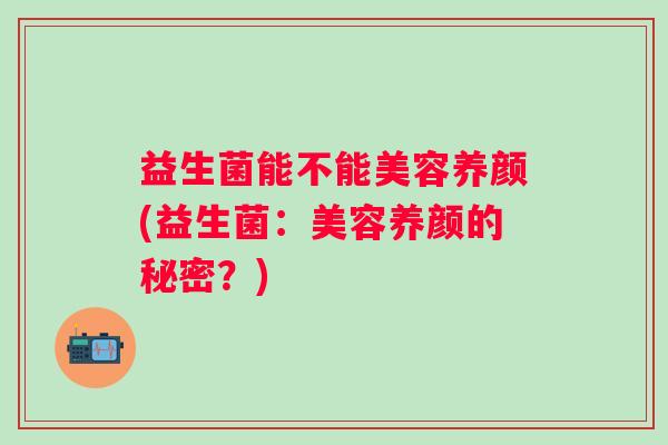 益生菌能不能美容养颜(益生菌：美容养颜的秘密？)