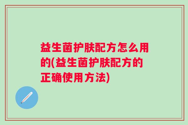 益生菌护肤配方怎么用的(益生菌护肤配方的正确使用方法)