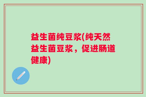 益生菌纯豆浆(纯天然益生菌豆浆，促进肠道健康)