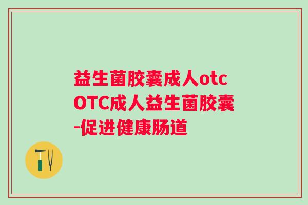 益生菌胶囊成人otcOTC成人益生菌胶囊-促进健康肠道