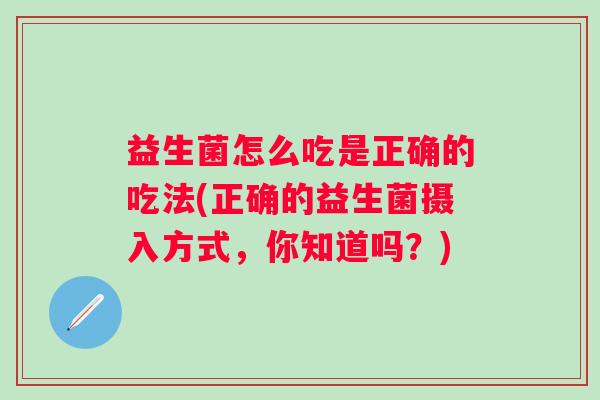 益生菌怎么吃是正确的吃法(正确的益生菌摄入方式，你知道吗？)
