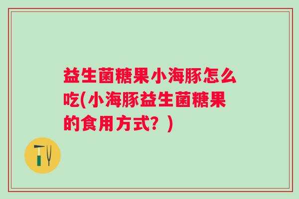 益生菌糖果小海豚怎么吃(小海豚益生菌糖果的食用方式？)
