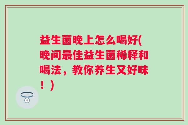益生菌晚上怎么喝好(晚间佳益生菌稀释和喝法，教你养生又好味！)