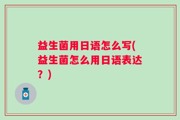 益生菌用日语怎么写(益生菌怎么用日语表达？)