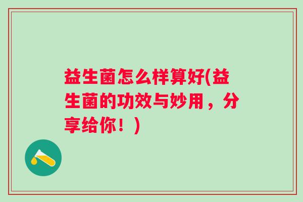 益生菌怎么样算好(益生菌的功效与妙用，分享给你！)