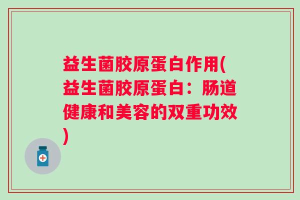 益生菌胶原蛋白作用(益生菌胶原蛋白:肠道健康和美容的双重功效) 益生菌胶原蛋白作用(益生菌胶原蛋白:肠道健康和美容的双重功效)