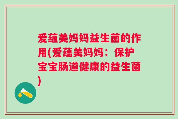 爱蕴美妈妈益生菌的作用(爱蕴美妈妈：保护宝宝肠道健康的益生菌)