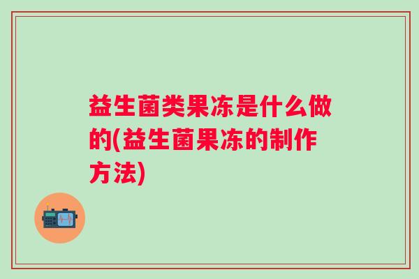 益生菌类果冻是什么做的(益生菌果冻的制作方法)