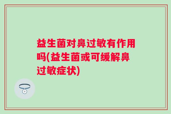 益生菌对鼻有作用吗(益生菌或可缓解鼻症状) 益生菌对鼻有作用吗(益生菌或可缓解鼻症状)