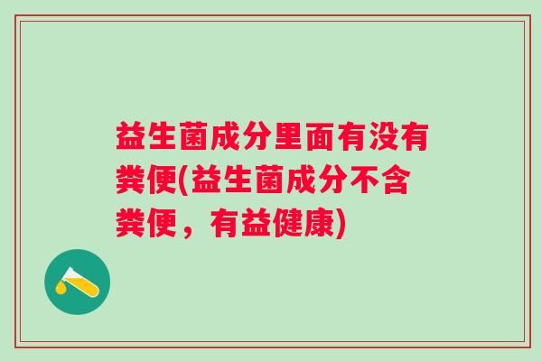 益生菌成分里面有没有粪便(益生菌成分不含粪便,有益健康) 益生菌成分里面有没有粪便(益生菌成分不含粪便,有益健康)