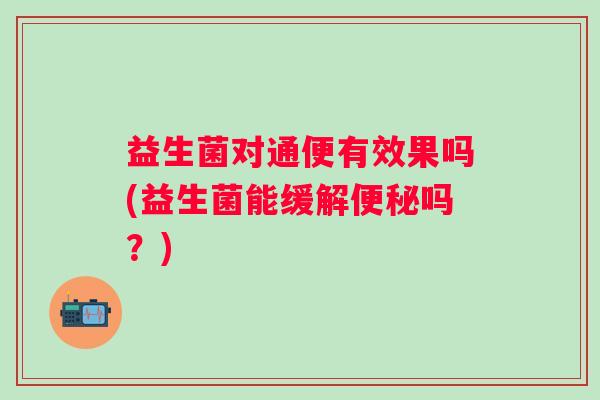 益生菌对通便有效果吗(益生菌能缓解吗？)