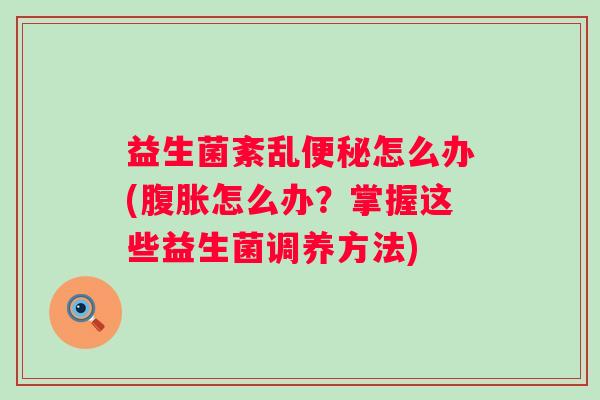 益生菌紊乱怎么办(怎么办？掌握这些益生菌调养方法)