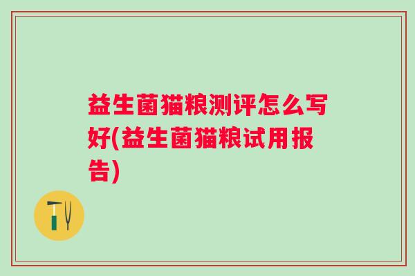 益生菌猫粮测评怎么写好(益生菌猫粮试用报告)