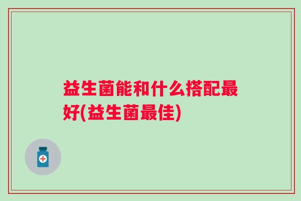 益生菌能和什么搭配好(益生菌佳) 益生菌能和什么搭配好(益生菌佳)