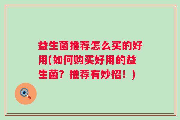 益生菌推荐怎么买的好用(如何购买好用的益生菌?推荐有妙招!) 益生菌推荐怎么买的好用(如何购买好用的益生菌?推荐有妙招!)