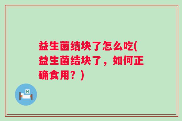 益生菌结块了怎么吃(益生菌结块了，如何正确食用？)