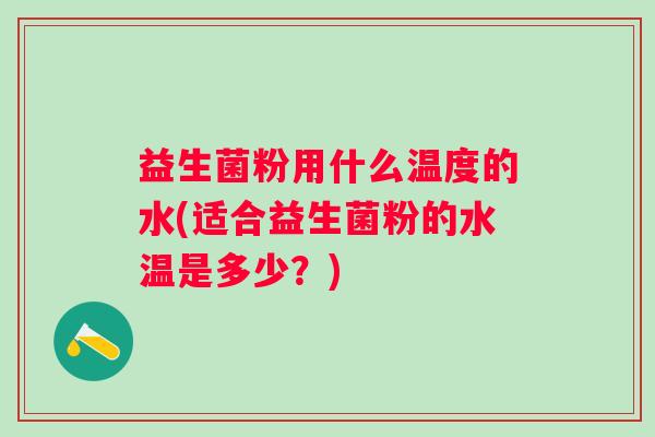 益生菌粉用什么温度的水(适合益生菌粉的水温是多少？)