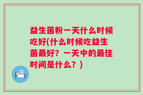 益生菌粉一天什么时候吃好(什么时候吃益生菌好？一天中的佳时间是什么？)