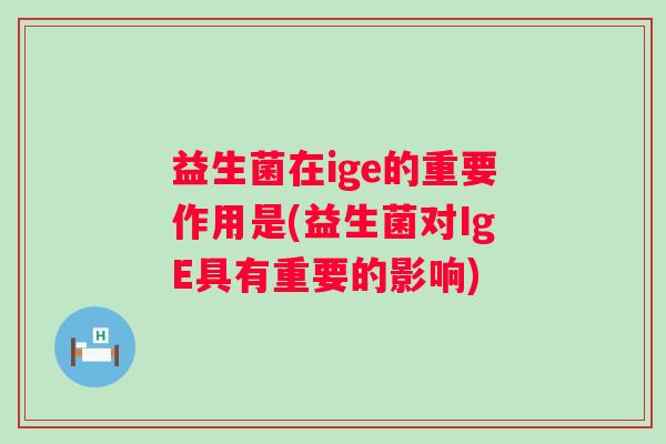 益生菌在ige的重要作用是(益生菌对IgE具有重要的影响) 益生菌在ige的重要作用是(益生菌对IgE具有重要的影响)