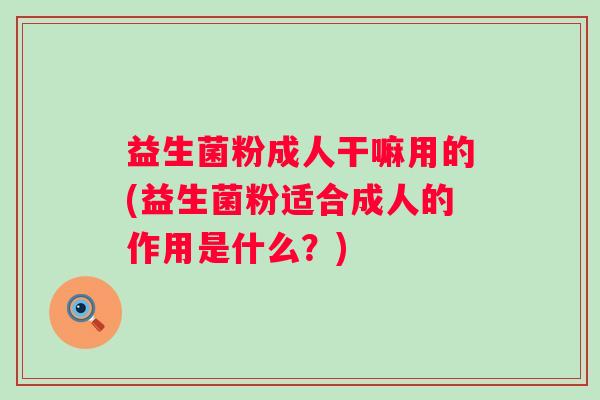 益生菌粉成人干嘛用的(益生菌粉适合成人的作用是什么?) 益生菌粉成人干嘛用的(益生菌粉适合成人的作用是什么?)