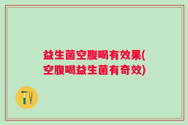 益生菌空腹喝有效果(空腹喝益生菌有奇效)