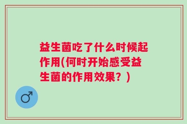 益生菌吃了什么时候起作用(何时开始感受益生菌的作用效果?) 益生菌吃了什么时候起作用(何时开始感受益生菌的作用效果?)