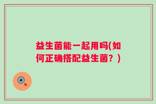 益生菌能一起用吗(如何正确搭配益生菌?) 益生菌能一起用吗(如何正确搭配益生菌?)
