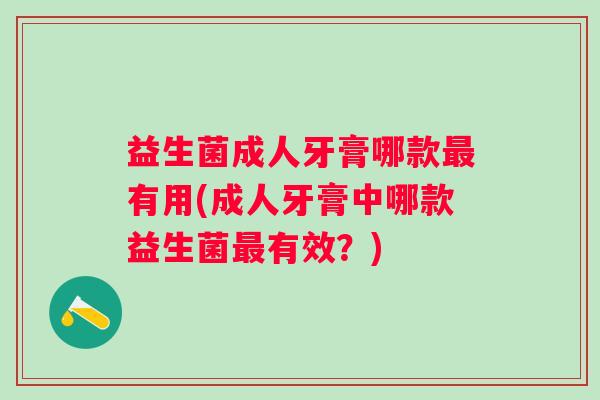 益生菌成人牙膏哪款有用(成人牙膏中哪款益生菌有效？)
