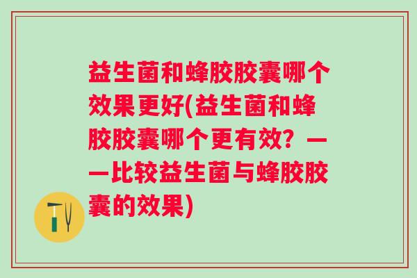 益生菌和蜂胶胶囊哪个效果更好(益生菌和蜂胶胶囊哪个更有效？——比较益生菌与蜂胶胶囊的效果)