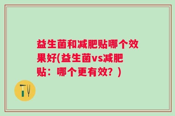 益生菌和贴哪个效果好(益生菌vs贴：哪个更有效？)