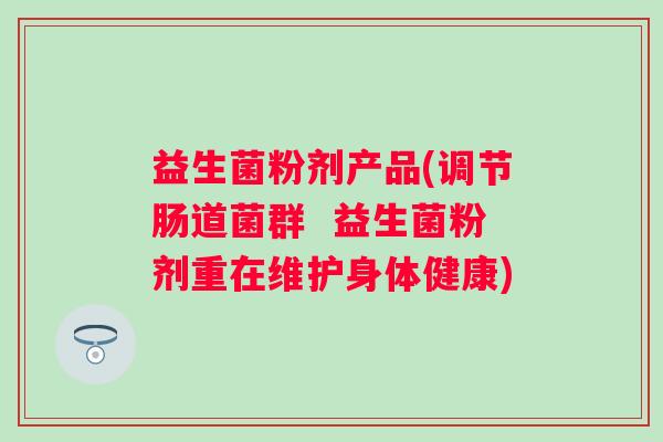 益生菌粉剂产品(调节肠道菌群  益生菌粉剂重在维护身体健康)
