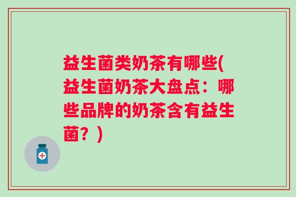 益生菌类奶茶有哪些(益生菌奶茶大盘点:哪些品牌的奶茶含有益生菌?) 益生菌类奶茶有哪些(益生菌奶茶大盘点:哪些品牌的奶茶含有益生菌?)