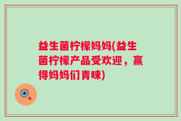 益生菌柠檬妈妈(益生菌柠檬产品受欢迎,赢得妈妈们青睐) 益生菌柠檬妈妈(益生菌柠檬产品受欢迎,赢得妈妈们青睐)