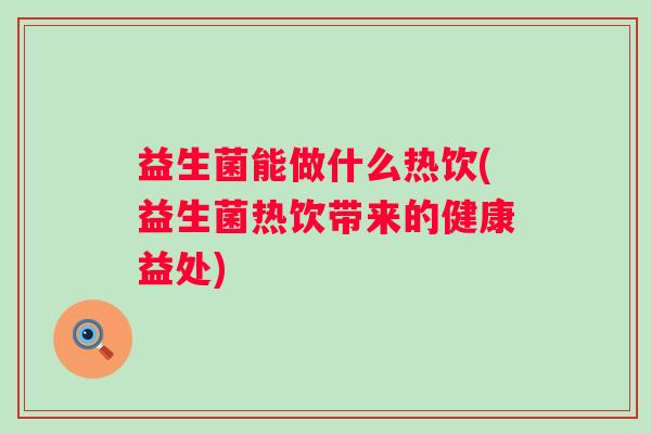 益生菌能做什么热饮(益生菌热饮带来的健康益处) 益生菌能做什么热饮(益生菌热饮带来的健康益处)