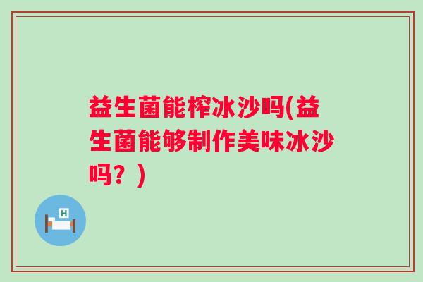 益生菌能榨冰沙吗(益生菌能够制作美味冰沙吗？)