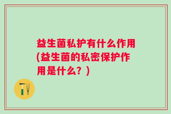 益生菌私护有什么作用(益生菌的私密保护作用是什么？)
