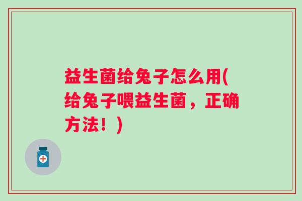 益生菌给兔子怎么用(给兔子喂益生菌,正确方法!) 益生菌给兔子怎么用(给兔子喂益生菌,正确方法!)
