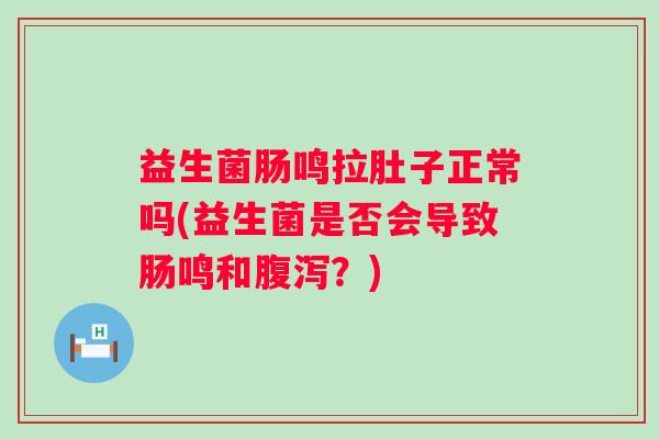 益生菌肠鸣拉肚子正常吗(益生菌是否会导致肠鸣和?) 益生菌肠鸣拉肚子正常吗(益生菌是否会导致肠鸣和?)