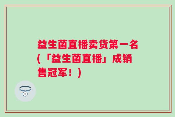 益生菌直播卖货第一名(「益生菌直播」成销售冠军!) 益生菌直播卖货第一名(「益生菌直播」成销售冠军!)