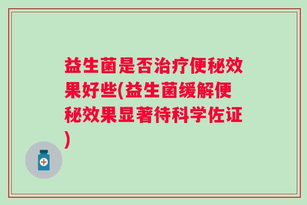 益生菌是否效果好些(益生菌缓解效果显著待科学佐证)