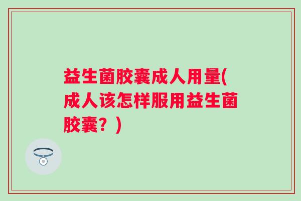 益生菌胶囊成人用量(成人该怎样服用益生菌胶囊?) 益生菌胶囊成人用量(成人该怎样服用益生菌胶囊?)