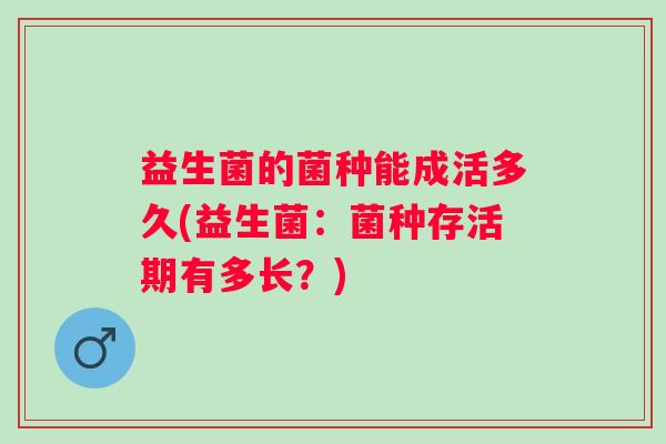 益生菌的菌种能成活多久(益生菌：菌种存活期有多长？)