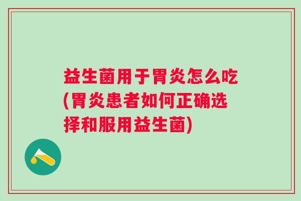 益生菌用于怎么吃(患者如何正确选择和服用益生菌) 益生菌用于怎么吃(患者如何正确选择和服用益生菌)
