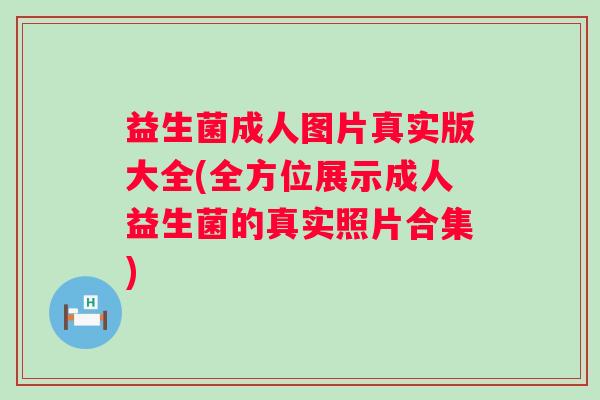 益生菌成人图片真实版大全(全方位展示成人益生菌的真实照片合集)